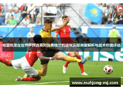 哈里凯恩在世界杯预选赛对阵英格兰的进攻贡献深度解析与战术价值评估