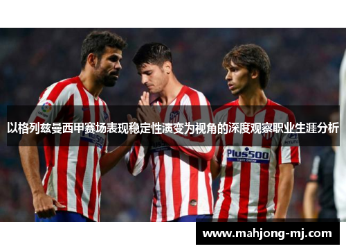 以格列兹曼西甲赛场表现稳定性演变为视角的深度观察职业生涯分析 以格列兹曼西甲赛场表现稳定性演变为视角的深度观察职业生涯分析