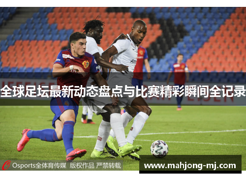 全球足坛最新动态盘点与比赛精彩瞬间全记录