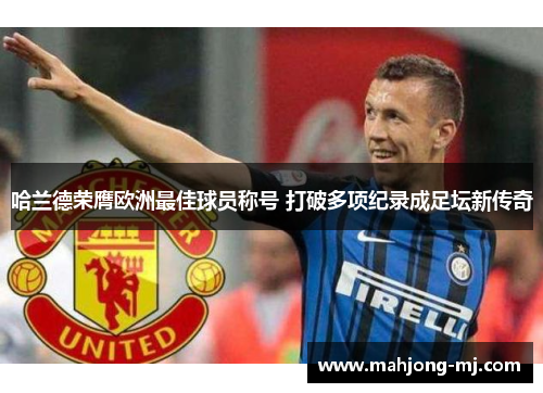 哈兰德荣膺欧洲最佳球员称号 打破多项纪录成足坛新传奇