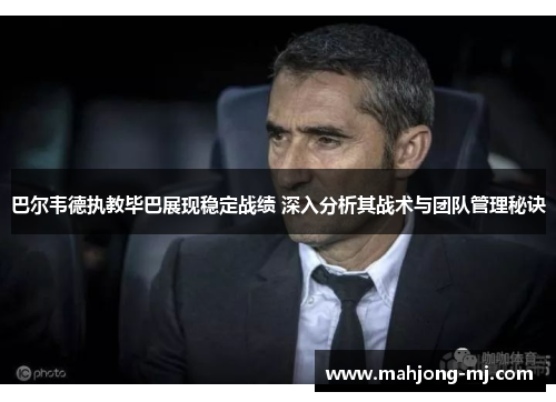 巴尔韦德执教毕巴展现稳定战绩 深入分析其战术与团队管理秘诀
