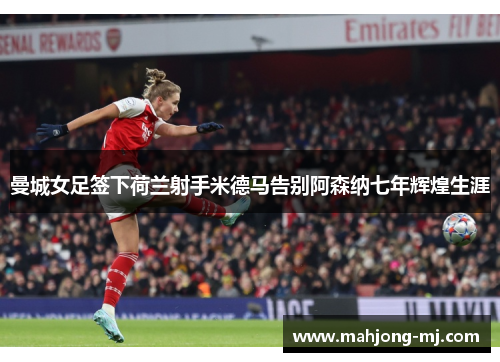 曼城女足签下荷兰射手米德马告别阿森纳七年辉煌生涯