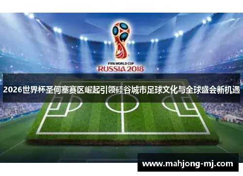 2026世界杯圣何塞赛区崛起引领硅谷城市足球文化与全球盛会新机遇